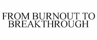 FROM BURNOUT TO BREAKTHROUGH