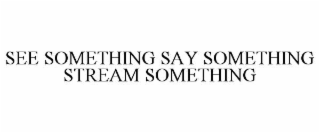 SEE SOMETHING SAY SOMETHING STREAM SOMETHING