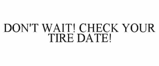 DON'T WAIT! CHECK YOUR TIRE DATE!