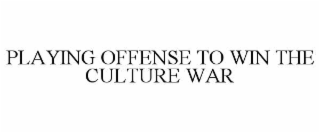 PLAYING OFFENSE TO WIN THE CULTURE WAR