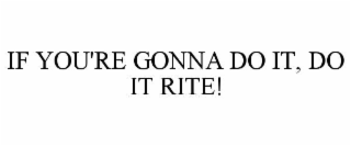 IF YOU'RE GONNA DO IT, DO IT RITE!