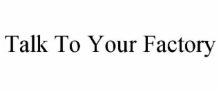 TALK TO YOUR FACTORY