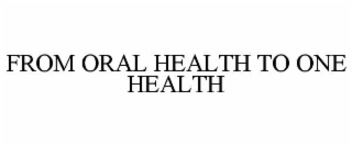 FROM ORAL HEALTH TO ONE HEALTH