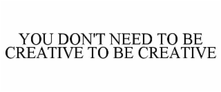YOU DON'T NEED TO BE CREATIVE TO BE CREATIVE