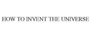 HOW TO INVENT THE UNIVERSE