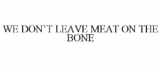 WE DON’T LEAVE MEAT ON THE BONE