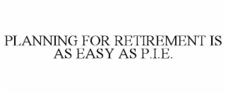 PLANNING FOR RETIREMENT IS AS EASY AS P.I.E.