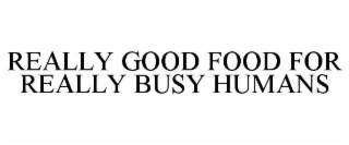 REALLY GOOD FOOD FOR REALLY BUSY HUMANS