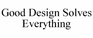 GOOD DESIGN SOLVES EVERYTHING