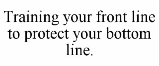 TRAINING YOUR FRONT LINE TO PROTECT YOUR BOTTOM LINE.