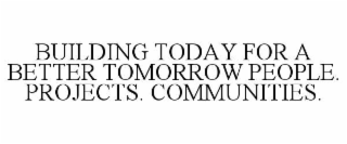 BUILDING TODAY FOR A BETTER TOMORROW PEOPLE. PROJECTS. COMMUNITIES.