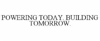 POWERING TODAY. BUILDING TOMORROW.