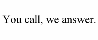 YOU CALL, WE ANSWER.