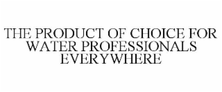 THE PRODUCT OF CHOICE FOR WATER PROFESSIONALS EVERYWHERE