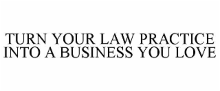 TURN YOUR LAW PRACTICE INTO A BUSINESS YOU LOVE