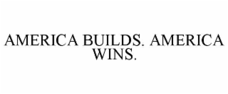 AMERICA BUILDS. AMERICA WINS.