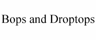 BOPS AND DROPTOPS