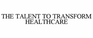 THE TALENT TO TRANSFORM HEALTHCARE
