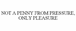 NOT A PENNY FROM PRESSURE, ONLY PLEASURE