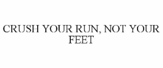 CRUSH YOUR RUN, NOT YOUR FEET