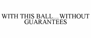 WITH THIS BALL…WITHOUT GUARANTEES