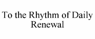 TO THE RHYTHM OF DAILY RENEWAL
