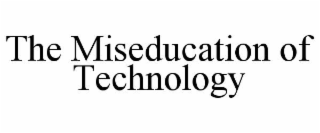 THE MISEDUCATION OF TECHNOLOGY