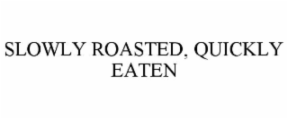 SLOWLY ROASTED, QUICKLY EATEN