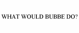WHAT WOULD BUBBE DO?