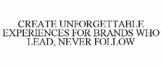 CREATE UNFORGETTABLE EXPERIENCES FOR BRANDS WHO LEAD, NEVER FOLLOW