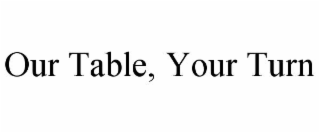 OUR TABLE, YOUR TURN
