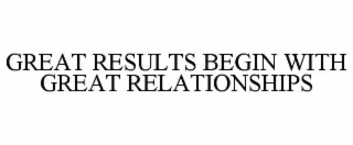 GREAT RESULTS BEGIN WITH GREAT RELATIONSHIPS
