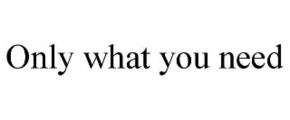ONLY WHAT YOU NEED