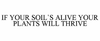 IF YOUR SOIL’S ALIVE YOUR PLANTS WILL THRIVE