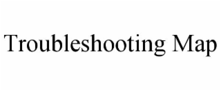 TROUBLESHOOTING MAP