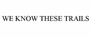 WE KNOW THESE TRAILS