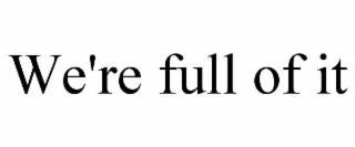 WE'RE FULL OF IT
