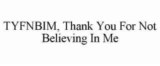 TYFNBIM, THANK YOU FOR NOT BELIEVING IN ME
