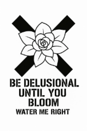 BE DELUSIONAL UNTIL YOU WATER ME RIGHT BLOOM