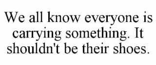 WE ALL KNOW EVERYONE IS CARRYING SOMETHING. IT SHOULDN'T BE THEIR SHOES.