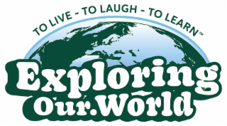 EXPLORING OUR WORLD  TO LIVE-TO LAUGH - TO LEARN