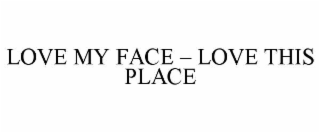 LOVE MY FACE – LOVE THIS PLACE