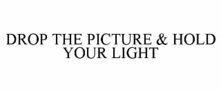 DROP THE PICTURE & HOLD YOUR LIGHT