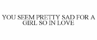 YOU SEEM PRETTY SAD FOR A GIRL SO IN LOVE
