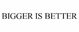 BIGGER IS BETTER