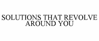 SOLUTIONS THAT REVOLVE AROUND YOU
