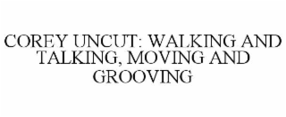 COREY UNCUT: WALKING AND TALKING, MOVING AND GROOVING