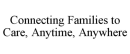 CONNECTING FAMILIES TO CARE, ANYTIME, ANYWHERE