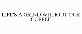 LIFE'S A GRIND WITHOUT OUR COFFEE