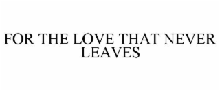 FOR THE LOVE THAT NEVER LEAVES